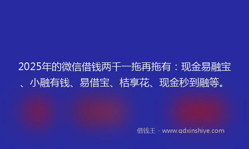 2025年的微信借钱两千一拖再拖有：现金易融宝、小融有钱、易借宝、桔享花、现金秒到融等。