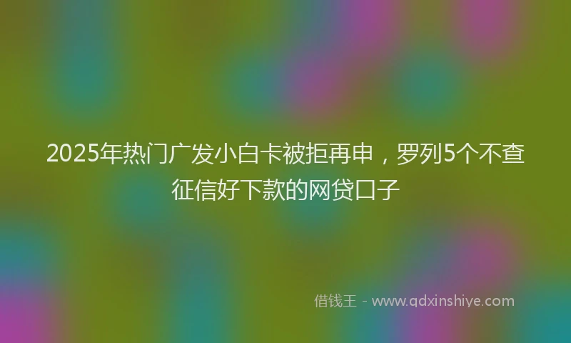 2025年热门广发小白卡被拒再申，罗列5个不查征信好下款的网贷口子