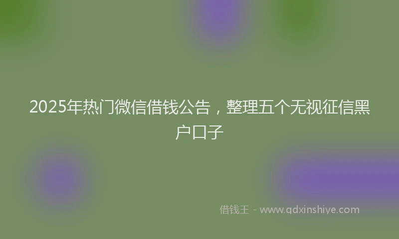2025年热门微信借钱公告，整理五个无视征信黑户口子