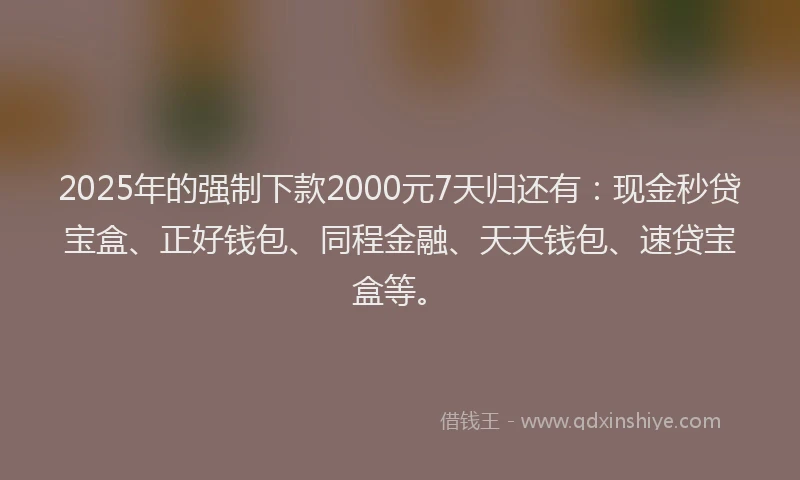 2025年的强制下款2000元7天归还有：现金秒贷宝盒、正好钱包、同程金融、天天钱包、速贷宝盒等。