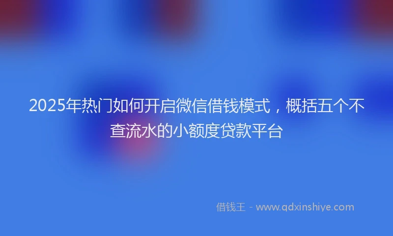 2025年热门如何开启微信借钱模式，概括五个不查流水的小额度贷款平台