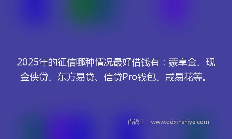2025年的征信哪种情况最好借钱有：蒙享金、现金侠贷、东方易贷、信贷Pro钱包、戒易花等。