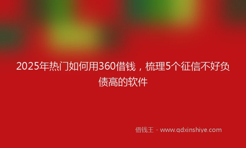 2025年热门如何用360借钱，梳理5个征信不好负债高的软件