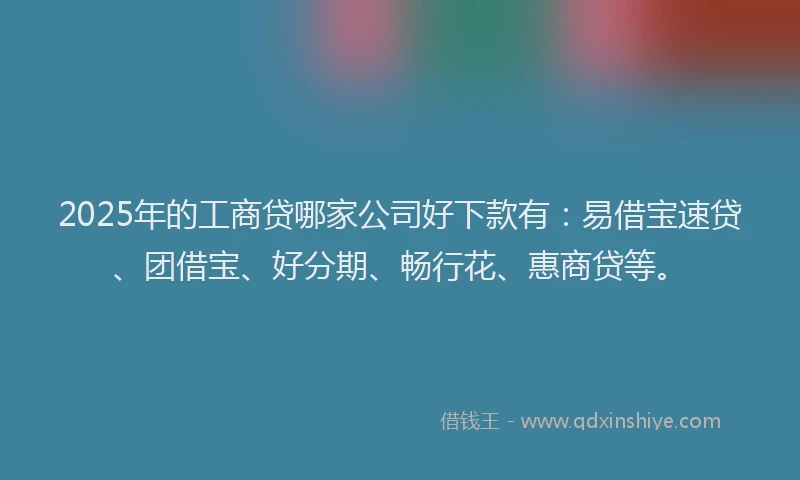 2025年的工商贷哪家公司好下款有：易借宝速贷、团借宝、好分期、畅行花、惠商贷等。