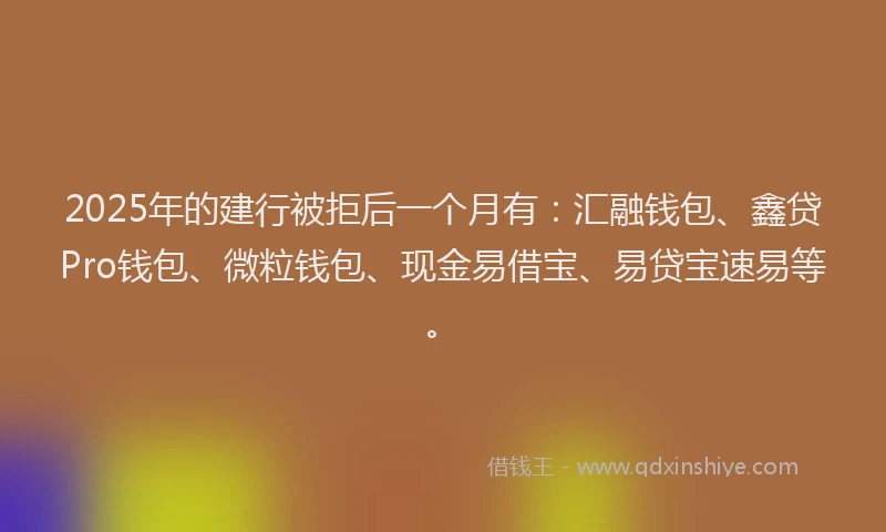 2025年的建行被拒后一个月有：汇融钱包、鑫贷Pro钱包、微粒钱包、现金易借宝、易贷宝速易等。