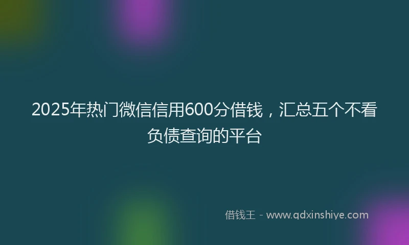 2025年热门微信信用600分借钱，汇总五个不看负债查询的平台