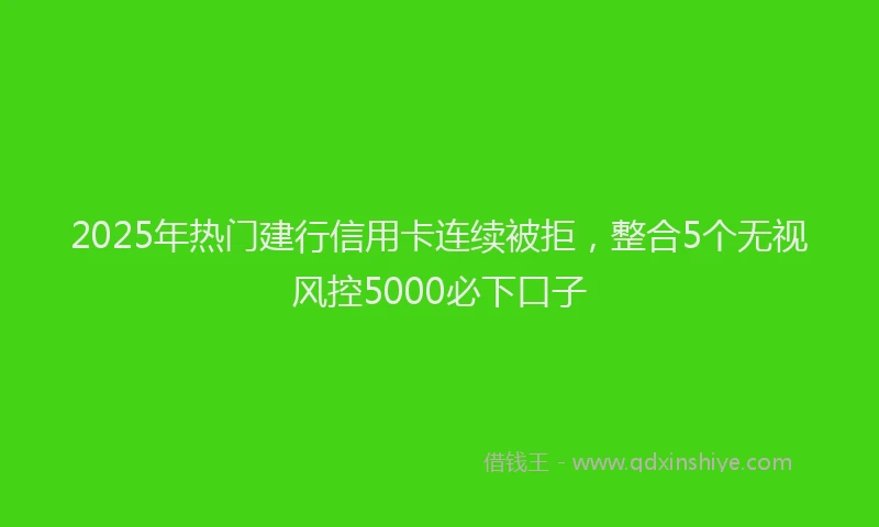 2025年热门建行信用卡连续被拒，整合5个无视风控5000必下口子