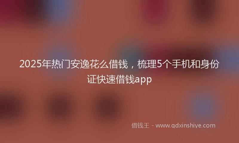 2025年热门安逸花么借钱，梳理5个手机和身份证快速借钱app