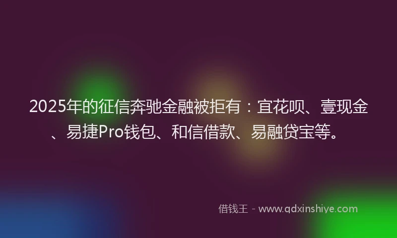 2025年的征信奔驰金融被拒有：宜花呗、壹现金、易捷Pro钱包、和信借款、易融贷宝等。