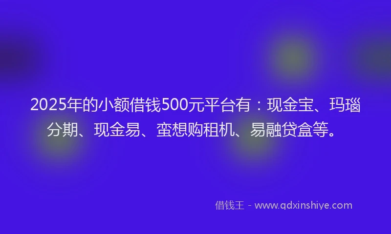 2025年的小额借钱500元平台有:现金宝、玛瑙分期、现金易、蛮想购租机、易融贷盒等。