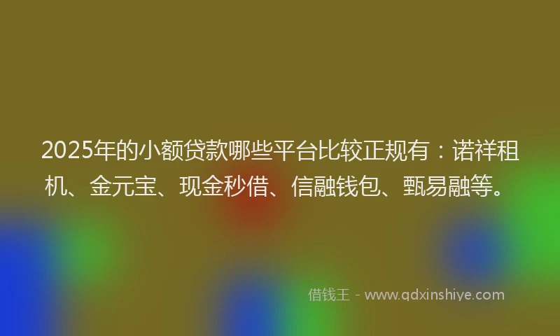 2025年的小额贷款哪些平台比较正规有：诺祥租机、金元宝、现金秒借、信融钱包、甄易融等。