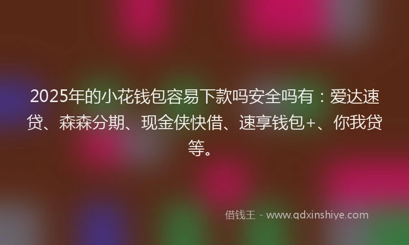 2025年的小花钱包容易下款吗安全吗有：爱达速贷、森森分期、现金侠快借、速享钱包+、你我贷等。