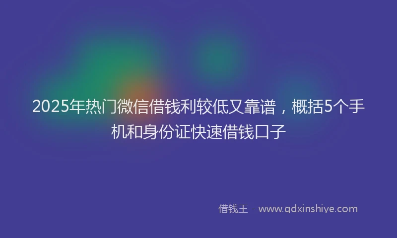 2025年热门微信借钱利较低又靠谱，概括5个手机和身份证快速借钱口子