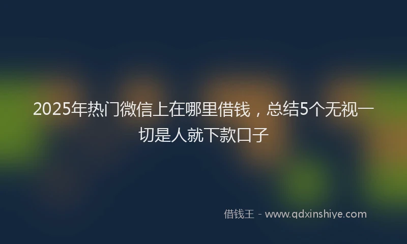 2025年热门微信上在哪里借钱，总结5个无视一切是人就下款口子