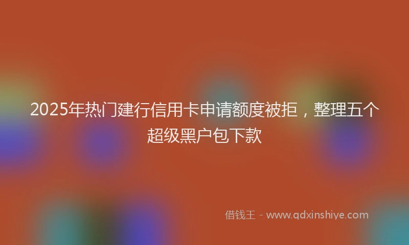 2025年热门建行信用卡申请额度被拒，整理五个超级黑户包下款