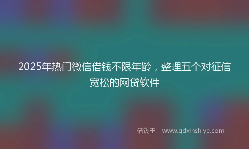 2025年热门微信借钱不限年龄，整理五个对征信宽松的网贷软件