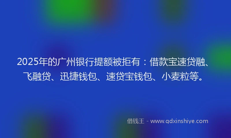 2025年的广州银行提额被拒有：借款宝速贷融、飞融贷、迅捷钱包、速贷宝钱包、小麦粒等。