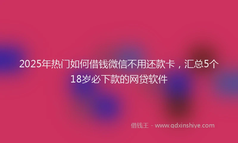 2025年热门如何借钱微信不用还款卡，汇总5个18岁必下款的网贷软件