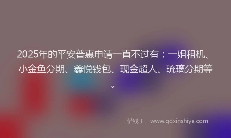 2025年的平安普惠申请一直不过有：一姐租机、小金鱼分期、鑫悦钱包、现金超人、琉璃分期等。