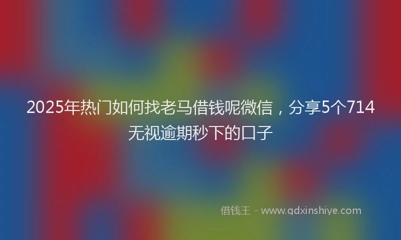 2025年热门如何找老马借钱呢微信，分享5个714无视逾期秒下的口子