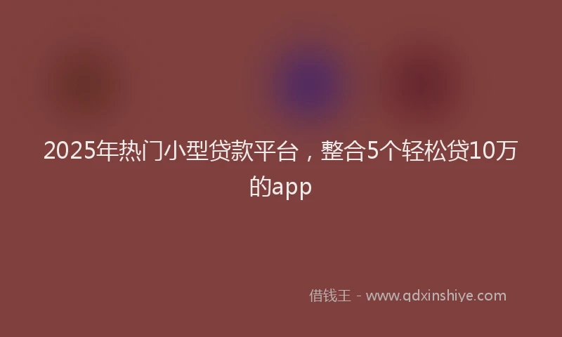 2025年热门小型贷款平台，整合5个轻松贷10万的app