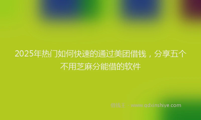 2025年热门如何快速的通过美团借钱，分享五个不用芝麻分能借的软件