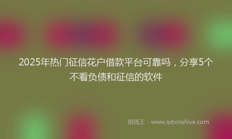 2025年热门征信花户借款平台可靠吗，分享5个不看负债和征信的软件