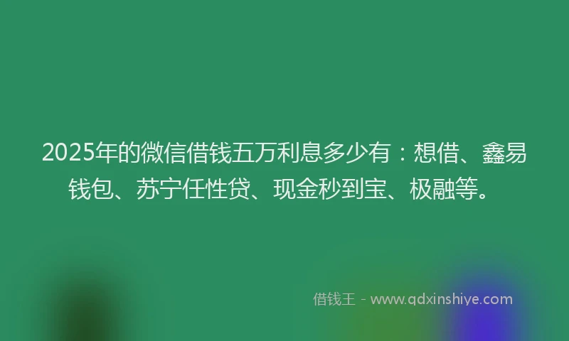 2025年的微信借钱五万利息多少有：想借、鑫易钱包、苏宁任性贷、现金秒到宝、极融等。