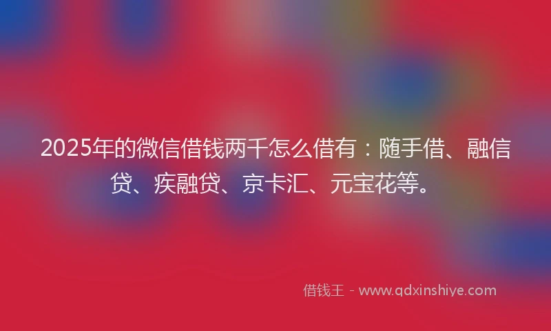 2025年的微信借钱两千怎么借有：随手借、融信贷、疾融贷、京卡汇、元宝花等。