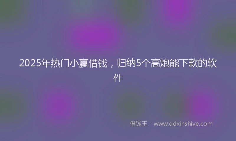 2025年热门小赢借钱，归纳5个高炮能下款的软件