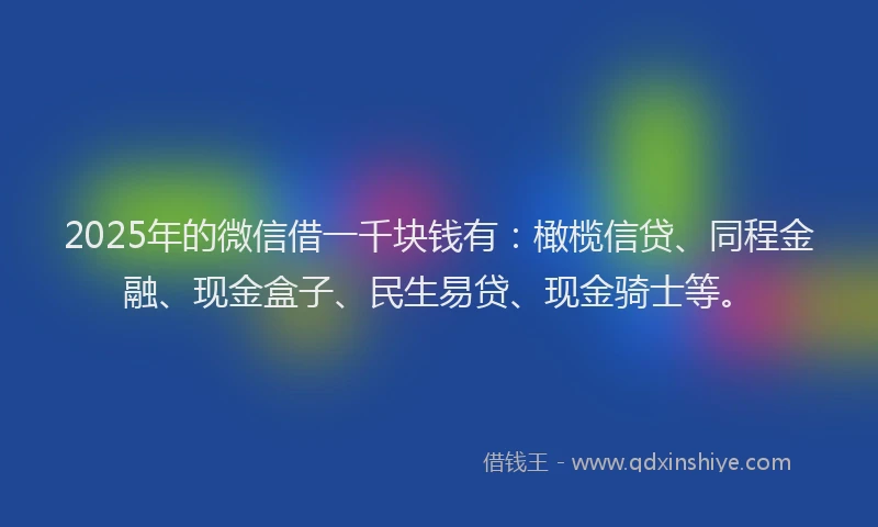 2025年的微信借一千块钱有：橄榄信贷、同程金融、现金盒子、民生易贷、现金骑士等。