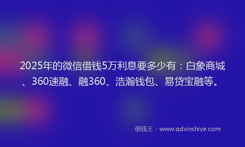2025年的微信借钱5万利息要多少有：白象商城、360速融、融360、浩瀚钱包、易贷宝融等。