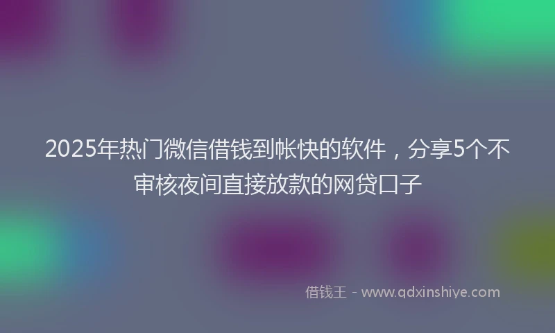 2025年热门微信借钱到帐快的软件，分享5个不审核夜间直接放款的网贷口子