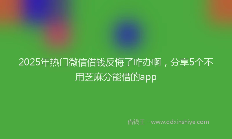 2025年热门微信借钱反悔了咋办啊，分享5个不用芝麻分能借的app