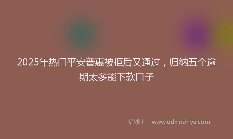 2025年热门平安普惠被拒后又通过，归纳五个逾期太多能下款口子
