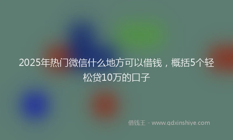 2025年热门微信什么地方可以借钱，概括5个轻松贷10万的口子