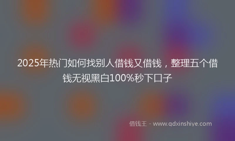 2025年热门如何找别人借钱又借钱，整理五个借钱无视黑白100%秒下口子