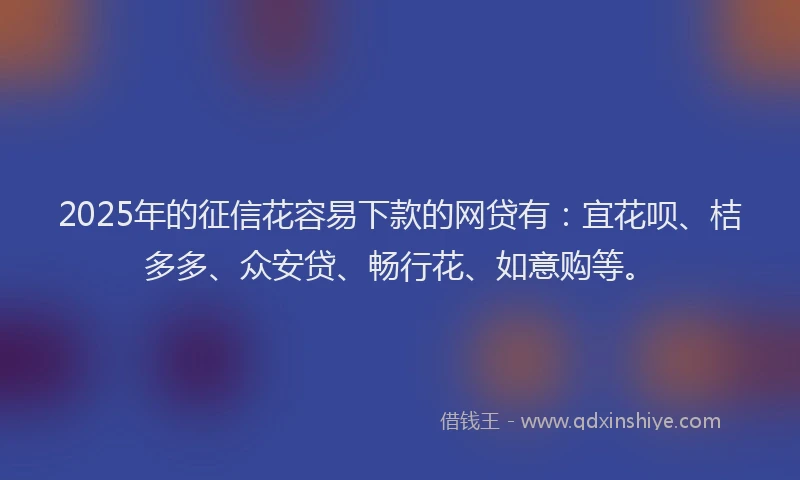 2025年的征信花容易下款的网贷有：宜花呗、桔多多、众安贷、畅行花、如意购等。