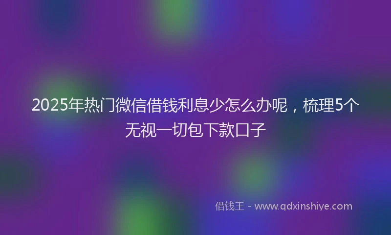 2025年热门微信借钱利息少怎么办呢，梳理5个无视一切包下款口子