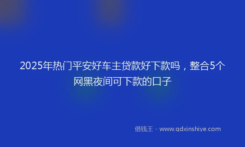 2025年热门平安好车主贷款好下款吗，整合5个网黑夜间可下款的口子