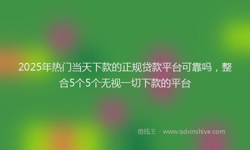 2025年热门当天下款的正规贷款平台可靠吗，整合5个5个无视一切下款的平台