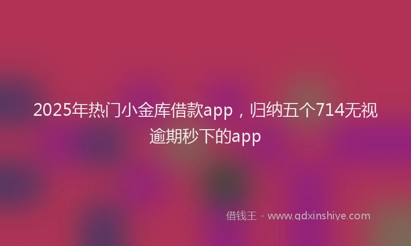 2025年热门小金库借款app，归纳五个714无视逾期秒下的app