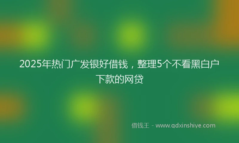 2025年热门广发银好借钱，整理5个不看黑白户下款的网贷