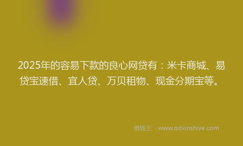 2025年的容易下款的良心网贷有：米卡商城、易贷宝速借、宜人贷、万贝租物、现金分期宝等。