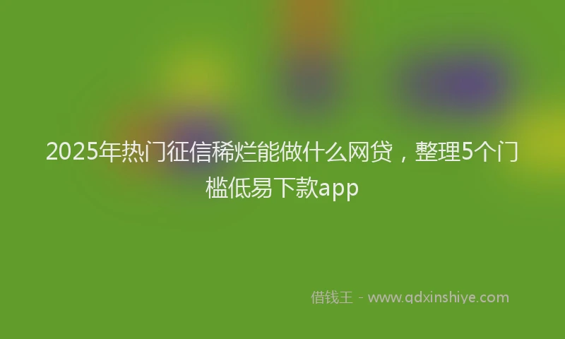 2025年热门征信稀烂能做什么网贷，整理5个门槛低易下款app