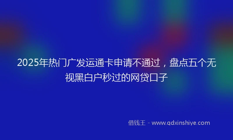 2025年热门广发运通卡申请不通过，盘点五个无视黑白户秒过的网贷口子