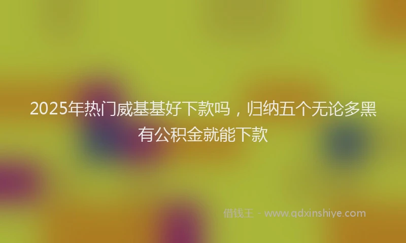 2025年热门威基基好下款吗，归纳五个无论多黑有公积金就能下款