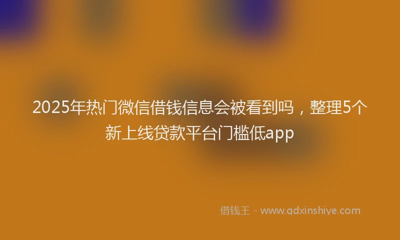 2025年热门微信借钱信息会被看到吗，整理5个新上线贷款平台门槛低app
