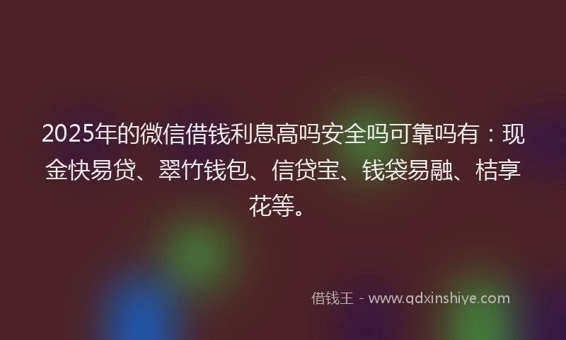2025年的微信借钱利息高吗安全吗可靠吗有：现金快易贷、翠竹钱包、信贷宝、钱袋易融、桔享花等。
