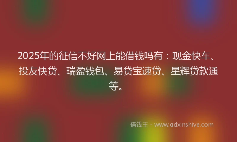 2025年的征信不好网上能借钱吗有：现金快车、投友快贷、瑞盈钱包、易贷宝速贷、星辉贷款通等。